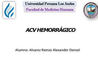 ACVHEMORRÁGICO
Facultad de Medicina Humana
Universidad Peruana Los Andes
Alumno: Alvarez Ramos Alexander Denzel
 