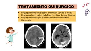 TRATAMIENTO QUIRÚRGICO
• Cirugía para hematomas lobares a menos de 1 cm de la corteza
• Cirugía para hemorragias cerebelosas de más de 3 cm de diámetro
• Cirugía para hemorragias que realicen compresión del tallo
• Hidrocefalia
 