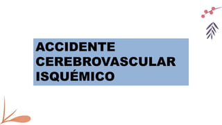 ACCIDENTE
CEREBROVASCULAR
ISQUÉMICO
 