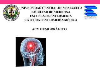 UNIVERSIDAD CENTRALDE VENEZUELA
FACULTAD DE MEDICINA
ESCUELADE ENFERMERÍA
CÁTEDRA: ENFERMERÍAMÉDICA
ACV HEMORRÁGICO
 
