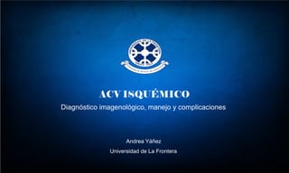 ACV ISQUÉMICO
Diagnóstico imagenológico, manejo y complicaciones
Andrea Yáñez
Universidad de La Frontera
 
