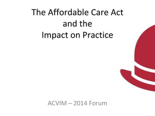 The Affordable Care Act
and the
Impact on Practice
ACVIM – 2014 Forum
 
