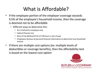 What is Affordable?
• If the employee portion of the employer-coverage exceeds
9.5% of the employee’s household income, th...