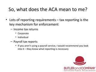 So, what does the ACA mean to me?
• Lots of reporting requirements – tax reporting is the
key mechanism for enforcement
– ...