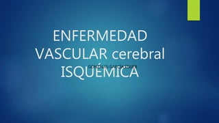 ENFERMEDAD
VASCULAR cerebral
ISQUÉMICA
GONZALES GARCÍA EGUER
 