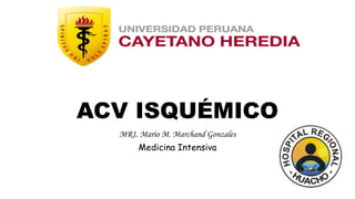 ACV ISQUÉMICO
MR1. Mario M. Marchand Gonzales
Medicina Intensiva
 