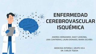 ENFERMEDAD
CEREBROVASCULAR
ISQUÉMICA
ANDREA HERNANDEZ, DAICY LEDEZMA,
LINA CONTRERAS, LAURA DONADO, MARIA ESCAÑO.
MEDICINA INTERNA I. GRUPO VII-A
DR. CARLOS TEJEDA
 