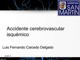 Accidente cerebrovascular
isquémico
Luis Fernando Caicedo Delgado
04.25.14
 