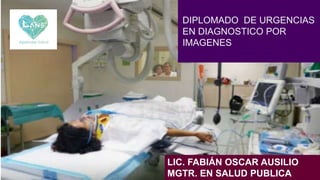 DIPLOMADO DE URGENCIAS
EN DIAGNOSTICO POR
IMAGENES
LIC. FABIÁN OSCAR AUSILIO
MGTR. EN SALUD PUBLICA
 