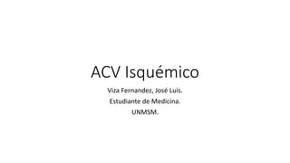 ACV Isquémico
Viza Fernandez, José Luís.
Estudiante de Medicina.
UNMSM.
 
