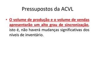 Pressupostos da ACVL
• O volume de produção e o volume de vendas
apresentarão um alto grau de sincronização,
isto é, não haverá mudanças significativas dos
níveis de inventário.
 