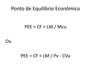 Ponto de Equilíbrio Econômico
PEE = CF + LM / Mcu
Ou
PEE = CF + LM / Pv - CVu
 