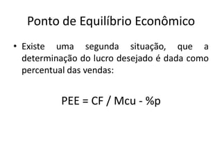 Ponto de Equilíbrio Econômico
• Existe uma segunda situação, que a
determinação do lucro desejado é dada como
percentual das vendas:
PEE = CF / Mcu - %p
 