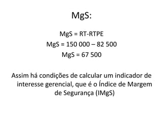 MgS:
MgS = RT-RTPE
MgS = 150 000 – 82 500
MgS = 67 500
Assim há condições de calcular um indicador de
interesse gerencial, que é o Índice de Margem
de Segurança (IMgS)
 