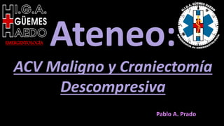 EMERGENTOLOGÍA Ateneo:
ACV Maligno y Craniectomía
Descompresiva
Pablo A. Prado
 