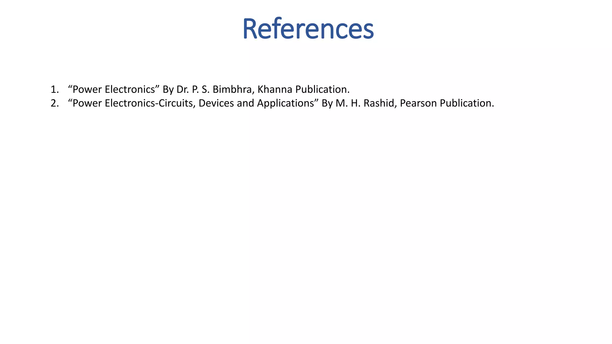 References
1. “Power Electronics” By Dr. P. S. Bimbhra, Khanna Publication.
2. “Power Electronics-Circuits, Devices and Applications” By M. H. Rashid, Pearson Publication.
 