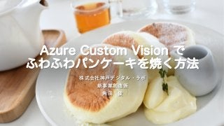 Azure Custom Vision で
ふわふわパンケーキを焼く方法
株式会社神⼾デジタル・ラボ
新事業創造係
⾓⽥ 俊
 