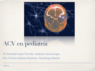 28/08/16
ACV en pediatría
Dr. Eduardo López Ferrada, residente neurocirugía.
Dra. Verónica Baltzer Inostroza. Neuróloga Infantil.
 