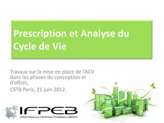 ACV, toujours l’ACV….
Prescription et Analyse du
 Cycle de Vie
Sous - titre



Travaux sur la mise en place de l’ACV
dans les phases de conception et
d’offres,
CSTB Paris, 21 juin 2012.
 