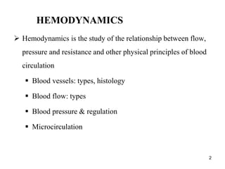 2
HEMODYNAMICS
 Hemodynamics is the study of the relationship between flow,
pressure and resistance and other physical principles of blood
circulation
 Blood vessels: types, histology
 Blood flow: types
 Blood pressure & regulation
 Microcirculation
 