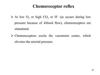 41
Chemoreceptor reflex
 At low O2 or high CO2 or H+ (as occurs during low
pressure because of blood flow), chemoreceptors are
stimulated.
 Chemoreceptors excite the vasomotor center, which
elevates the arterial pressure.
 