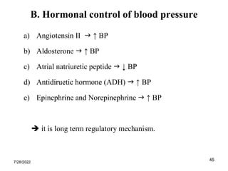 45
B. Hormonal control of blood pressure
a) Angiotensin II  ↑ BP
b) Aldosterone  ↑ BP
c) Atrial natriuretic peptide  ↓ BP
d) Antidiruetic hormone (ADH)  ↑ BP
e) Epinephrine and Norepinephrine  ↑ BP
 it is long term regulatory mechanism.
7/28/2022
 
