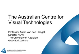 The Australian Centre for Visual Technologies Professor Anton van den Hengel,  Director ACVT The University of Adelaide www.acvt.com.au 