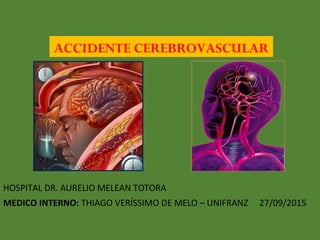 HOSPITAL DR. AURELIO MELEAN TOTORA
MEDICO INTERNO: THIAGO VERÍSSIMO DE MELO – UNIFRANZ 27/09/2015
ACCIDENTE CEREBROVASCULAR
 