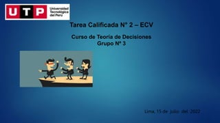 Tarea Calificada N° 2 – ECV
Curso de Teoría de Decisiones
Grupo Nº 3
Lima, 15 de julio del 2022
 