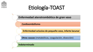 Etiología-TOAST
Enfermedad aterotrombótica de gran vaso
Cardioembólismo
Enfermedad oclusiva de pequeño vaso, infarto lacunar
Otras causas (metabólicas, coagulación, disección)
Indeterminado
 