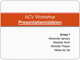 ACV Workshop
Presentatiemiddelen
Groep 7
Alexander Ignatzy
Marjolijn Aerts
Michelle Thijsen
Niklas de Vet

 