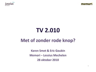 TV 2.010
Met of zonder rode knop?
Karen Smet & Eric Goubin
Memori – Lessius Mechelen
28 oktober 2010
1
 