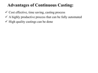 Advantages of Continuous Casting:
 Cost effective, time saving, casting process
 A highly productive process that can be fully automated
 High quality castings can be done
 