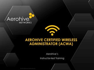 © 2014 Aerohive Networks Inc.
AEROHIVE CERTIFIED WIRELESS
ADMINISTRATOR (ACWA)
Aerohive’s
Instructor-led Training
 