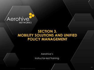 © 2014 Aerohive Networks Inc.
SECTION 3.
MOBILITY SOLUTIONS AND UNIFIED
POLICY MANAGEMENT
102
Aerohive’s
Instructor-led Training
 