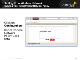 © 2014 Aerohive Networks CONFIDENTIAL
Setting Up a Wireless Network
Building your Initial Unified Network Policy
112
• Click on
Configuration
• Under Choose
Network
Policy Click
New
 