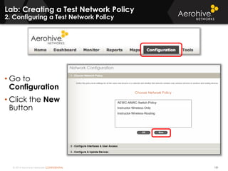 © 2014 Aerohive Networks CONFIDENTIAL
Lab: Creating a Test Network Policy
2. Configuring a Test Network Policy
131
• Go to
Configuration
• Click the New
Button
 