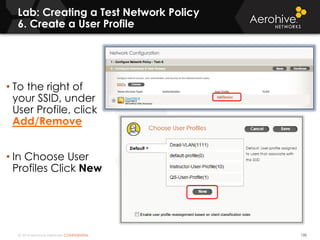 © 2014 Aerohive Networks CONFIDENTIAL
Lab: Creating a Test Network Policy
6. Create a User Profile
135
• To the right of
your SSID, under
User Profile, click
Add/Remove
• In Choose User
Profiles Click New
 