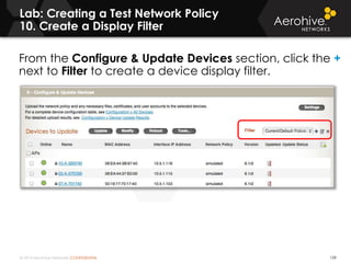 © 2014 Aerohive Networks CONFIDENTIAL
Lab: Creating a Test Network Policy
10. Create a Display Filter
139
From the Configure & Update Devices section, click the +
next to Filter to create a device display filter.
 
