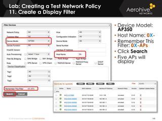 © 2014 Aerohive Networks CONFIDENTIAL
Lab: Creating a Test Network Policy
11. Create a Display Filter
140
• Device Model:
AP350
• Host Name: 0X-
• Remember This
Filter: 0X-APs
• Click Search
• Five APs will
display
 