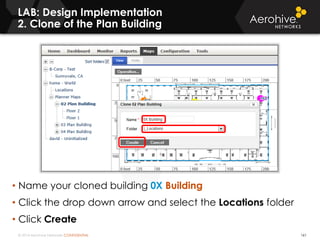 © 2014 Aerohive Networks CONFIDENTIAL
LAB: Design Implementation
2. Clone of the Plan Building
161
• Name your cloned building 0X Building
• Click the drop down arrow and select the Locations folder
• Click Create
 