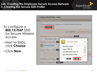 © 2014 Aerohive Networks CONFIDENTIAL
Lab: Creating the Employee Secure Access Network
3. Creating the Secure SSID Profile
174
To configure a
802.1X/EAP SSID
for Secure Wireless
Access
• Next to SSIDs,
click Choose
• Click New
 