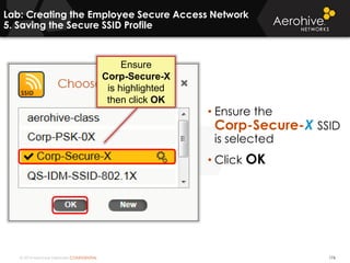 © 2014 Aerohive Networks CONFIDENTIAL
Lab: Creating the Employee Secure Access Network
5. Saving the Secure SSID Profile
176
• Ensure the
Corp-Secure-X SSID
is selected
• Click OK
Ensure
Corp-Secure-X
is highlighted
then click OK
 