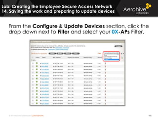 © 2014 Aerohive Networks CONFIDENTIAL 185
From the Configure & Update Devices section, click the
drop down next to Filter and select your 0X-APs Filter.
Lab: Creating the Employee Secure Access Network
14. Saving the work and preparing to update devices
 