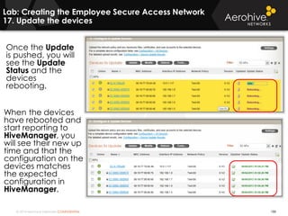 © 2014 Aerohive Networks CONFIDENTIAL
Copyright ©2011
Once the Update
is pushed, you will
see the Update
Status and the
devices
rebooting.
When the devices
have rebooted and
start reporting to
HiveManager, you
will see their new up
time and that the
configuration on the
devices matches
the expected
configuration in
HiveManager.
188
Lab: Creating the Employee Secure Access Network
17. Update the devices
 