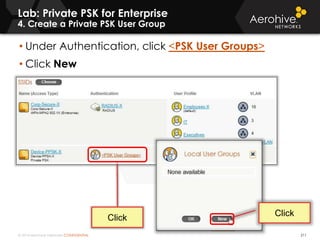 © 2014 Aerohive Networks CONFIDENTIAL
Lab: Private PSK for Enterprise
4. Create a Private PSK User Group
211
• Under Authentication, click <PSK User Groups>
• Click New
Click
Click
 