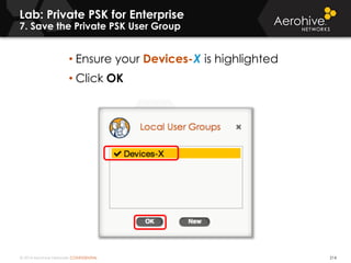 © 2014 Aerohive Networks CONFIDENTIAL
Lab: Private PSK for Enterprise
7. Save the Private PSK User Group
214
• Ensure your Devices-X is highlighted
• Click OK
 