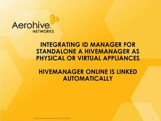© 2014 Aerohive Networks CONFIDENTIAL
INTEGRATING ID MANAGER FOR
STANDALONE A HIVEMANAGER AS
PHYSICAL OR VIRTUAL APPLIANCES
HIVEMANAGER ONLINE IS LINKED
AUTOMATICALLY
257
 