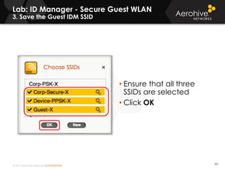 © 2014 Aerohive Networks CONFIDENTIAL
Lab: ID Manager - Secure Guest WLAN
3. Save the Guest IDM SSID
261
• Ensure that all three
SSIDs are selected
• Click OK
 