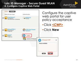 © 2014 Aerohive Networks CONFIDENTIAL 262
Configure the captive
web portal for user
policy acceptance
• Click <CWP>
• Click New
Lab: ID Manager - Secure Guest WLAN
4. Configure Captive Web Portal
 